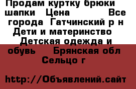 Продам куртку брюки  2 шапки › Цена ­ 3 000 - Все города, Гатчинский р-н Дети и материнство » Детская одежда и обувь   . Брянская обл.,Сельцо г.